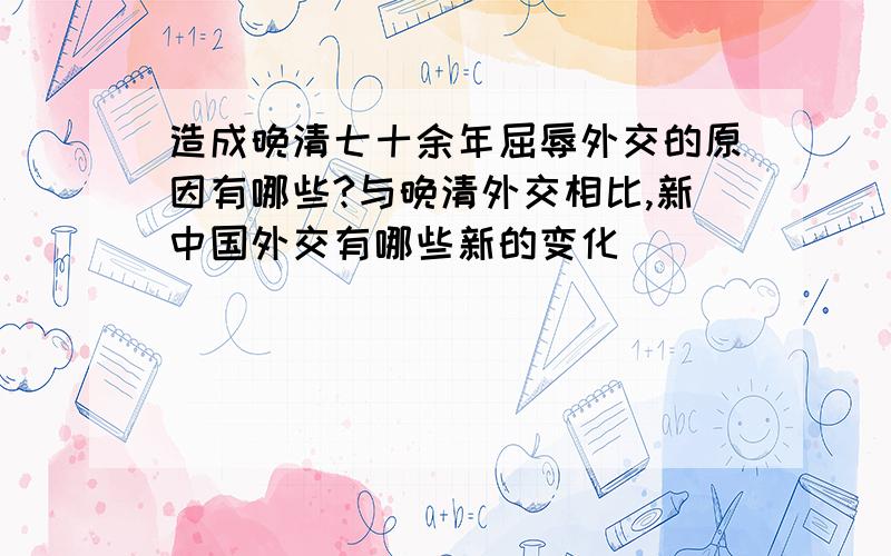 造成晚清七十余年屈辱外交的原因有哪些?与晚清外交相比,新中国外交有哪些新的变化