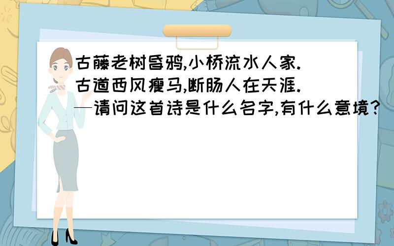 古藤老树昏鸦,小桥流水人家.古道西风瘦马,断肠人在天涯.—请问这首诗是什么名字,有什么意境?