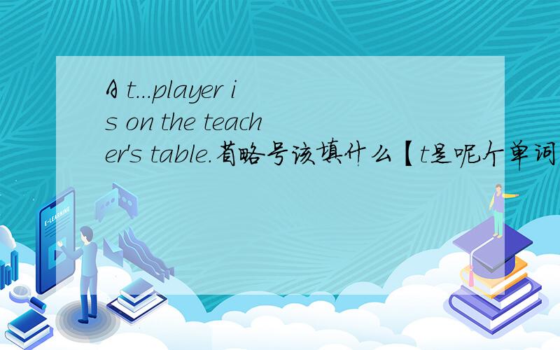 A t...player is on the teacher's table.省略号该填什么【t是呢个单词的首字母.】