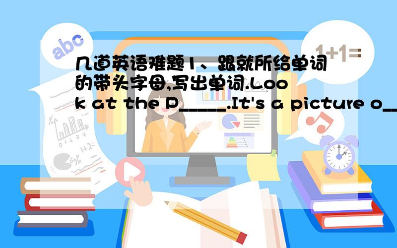 几道英语难题1、跟就所给单词的带头字母,写出单词.Look at the P_____.It's a picture o___ a classroom.W___ can you see i___ the classroom?I can see a b___ desk in the front of the classroom.Some books are o___ the desk.What other th