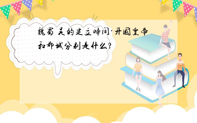 魏蜀 吴的建立时间·开国皇帝和都城分别是什么?