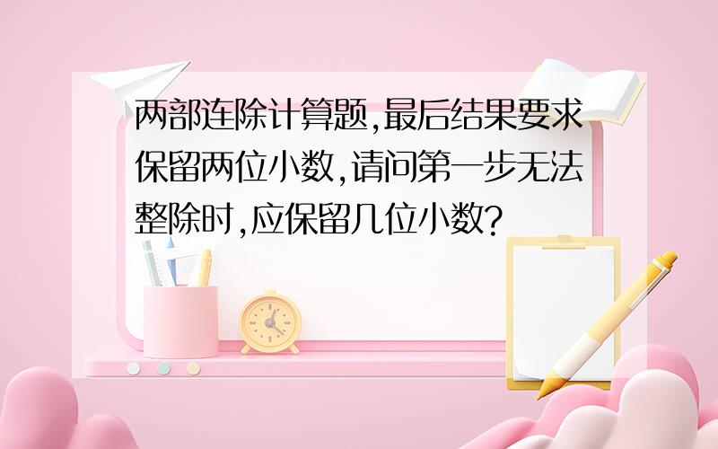 两部连除计算题,最后结果要求保留两位小数,请问第一步无法整除时,应保留几位小数?