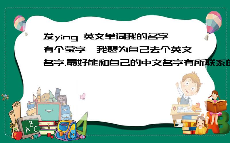 发ying 英文单词我的名字有个莹字,我想为自己去个英文名字.最好能和自己的中文名字有所联系的!