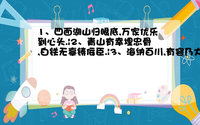 1、四面湖山归眼底,万家优乐到心头.|2、青山有幸埋忠骨,白铁无辜铸佞臣.|3、海纳百川,有容乃大.壁立千仞,无欲则刚.|4、海水朝,朝朝朝,朝朝朝落；浮云长,长长长,长长长消.|5、物华天宝,人