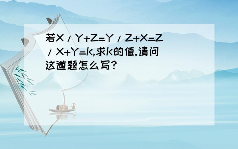若X/Y+Z=Y/Z+X=Z/X+Y=K,求K的值.请问这道题怎么写?
