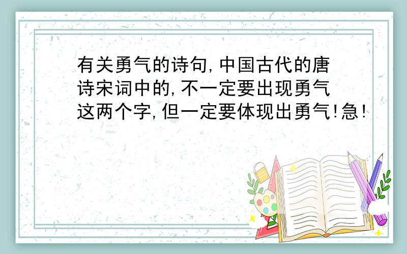 有关勇气的诗句,中国古代的唐诗宋词中的,不一定要出现勇气这两个字,但一定要体现出勇气!急!