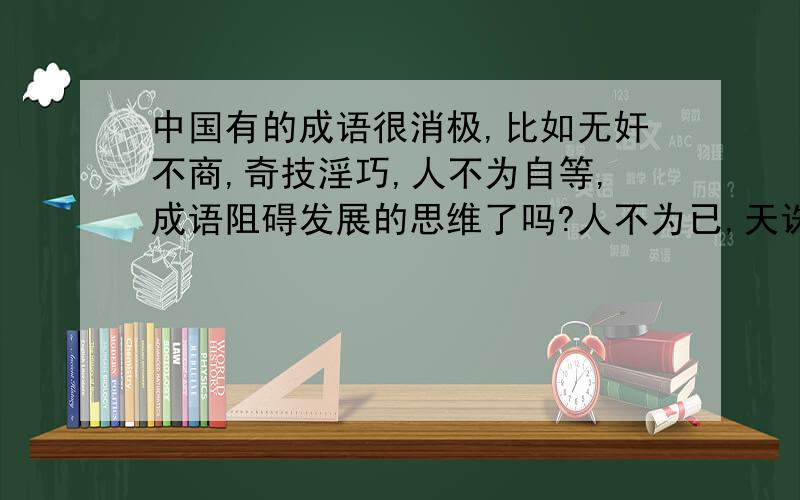 中国有的成语很消极,比如无奸不商,奇技淫巧,人不为自等,成语阻碍发展的思维了吗?人不为已,天诛地灭.等成语导致人更自私.敌国破忠臣亡,狡兔死,走狗烹.一将成名万骨枯.等成语导致了更多