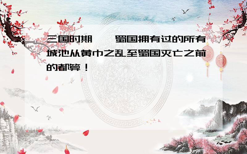 三国时期——蜀国拥有过的所有城池从黄巾之乱至蜀国灭亡之前的都算！