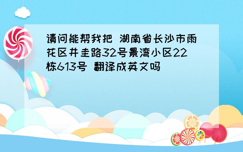 请问能帮我把 湖南省长沙市雨花区井圭路32号景湾小区22栋613号 翻译成英文吗