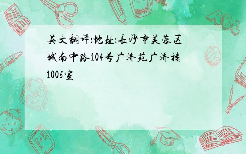 英文翻译：地址：长沙市芙蓉区城南中路104号广济苑广济楼1005室