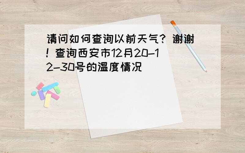 请问如何查询以前天气? 谢谢! 查询西安市12月20-12-30号的温度情况