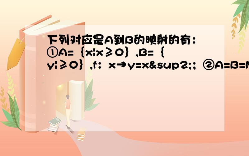 下列对应是A到B的映射的有：①A=｛x|x≥0｝,B=｛y|≥0｝,f：x→y=x²；②A=B=N*,f：x→y=|x-2|；③A=R,B=｛0,1｝,f：x→y=｛1,x≥0,0,x＜0；④｛α|0°≤α≤90°｝,B=｛x|0≤x≤1｝,f：求正弦拜托给我重点