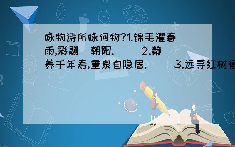 咏物诗所咏何物?1.锦毛濯春雨,彩翮晞朝阳.( )2.静养千年寿,重泉自隐居.( )3.远寻红树宿,深向白云啼.( )4.丛栖悬玉宇,叠构隐金房.( )5.临风舒四翼,映水作双身.( )6.向晚一身当道食,山中( )鹿尽无