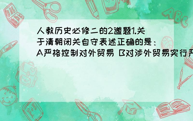 人教历史必修二的2道题1.关于清朝闭关自守表述正确的是：A严格控制对外贸易 B对涉外贸易实行严格规范的管理应该是哪一个?2.中国历史上各个封建朝代统治者重农抑商的举措 均 有1：闭关