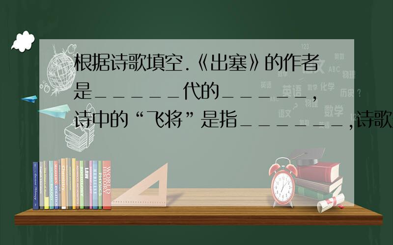 根据诗歌填空.《出塞》的作者是_____代的_____,诗中的“飞将”是指______,诗歌赞扬了________,表达了诗人的______________之情