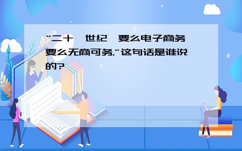 “二十一世纪,要么电子商务,要么无商可务.”这句话是谁说的?