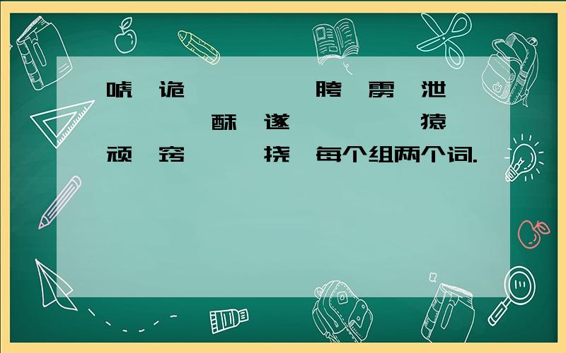 唬、诡、踉、跄、胯、雳、泄、簌、迸、酥、遂、獐、猕、猿、顽、窍、镌、挠,每个组两个词.