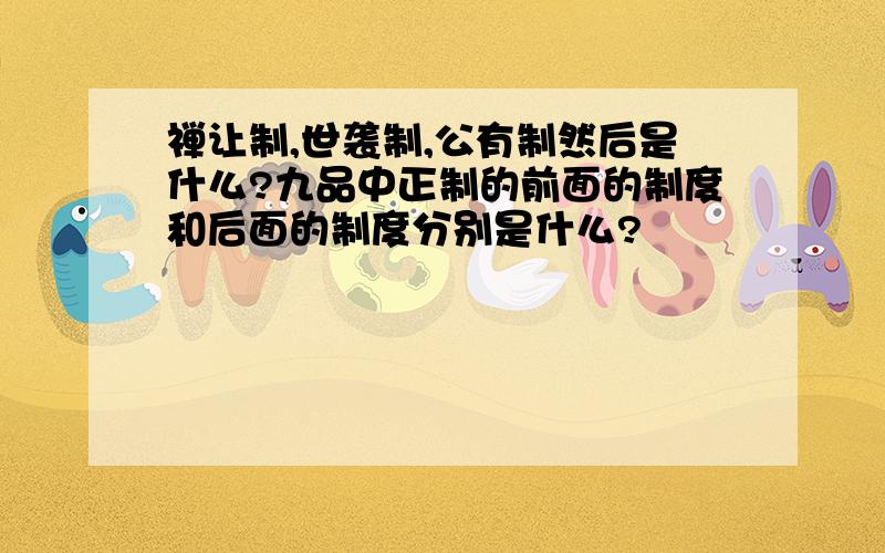 禅让制,世袭制,公有制然后是什么?九品中正制的前面的制度和后面的制度分别是什么?