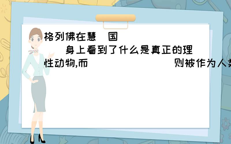 格列佛在慧骃国_________身上看到了什么是真正的理性动物,而________则被作为人类的象征.斯威夫特通过两