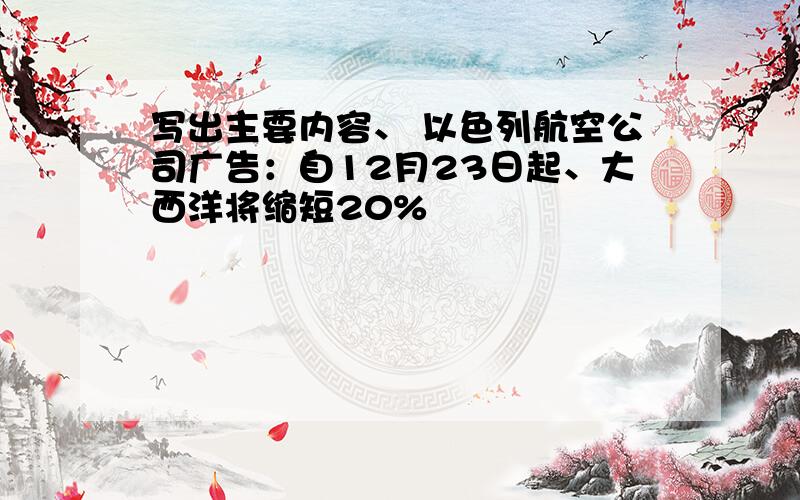 写出主要内容、 以色列航空公司广告：自12月23日起、大西洋将缩短20%