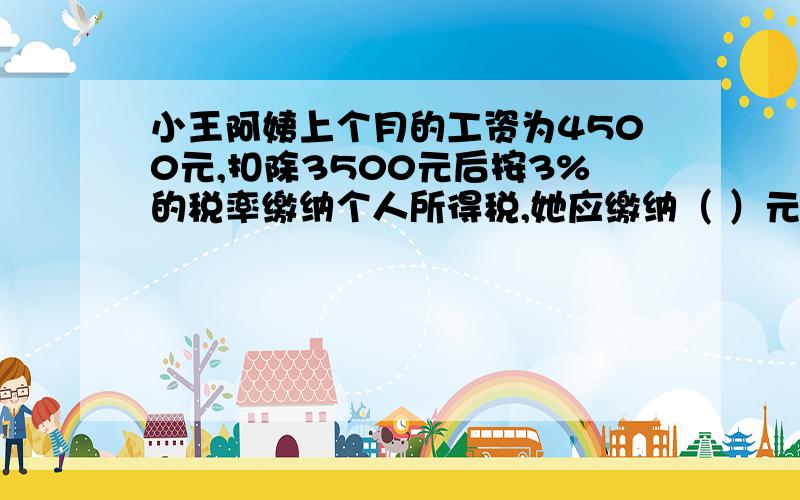 小王阿姨上个月的工资为4500元,扣除3500元后按3%的税率缴纳个人所得税,她应缴纳（ ）元?