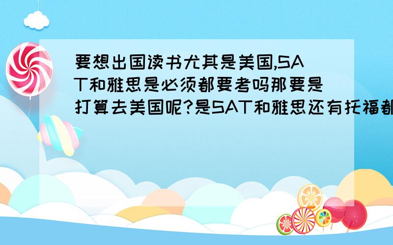 要想出国读书尤其是美国,SAT和雅思是必须都要考吗那要是打算去美国呢?是SAT和雅思还有托福都要考吗?和学校有关吗?