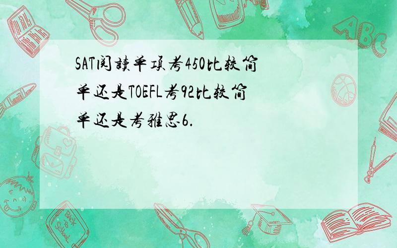 SAT阅读单项考450比较简单还是TOEFL考92比较简单还是考雅思6.