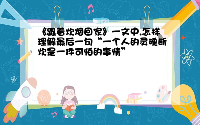 《跟着炊烟回家》一文中,怎样理解最后一句“一个人的灵魂断炊是一件可怕的事情”