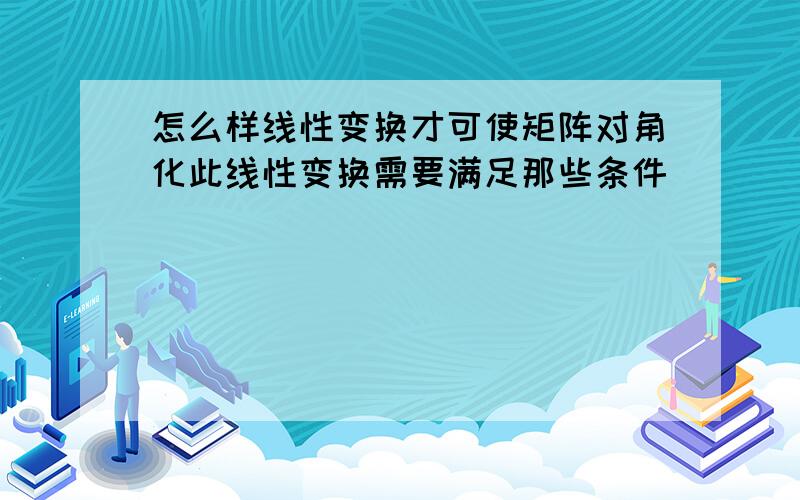 怎么样线性变换才可使矩阵对角化此线性变换需要满足那些条件