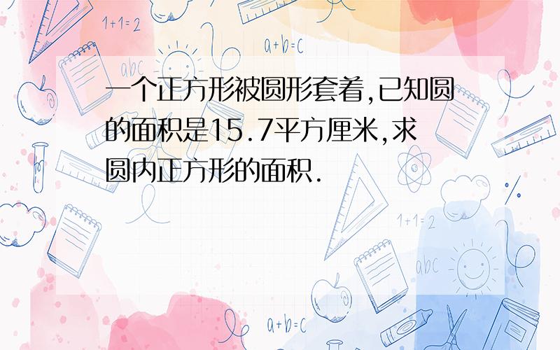 一个正方形被圆形套着,已知圆的面积是15.7平方厘米,求圆内正方形的面积.