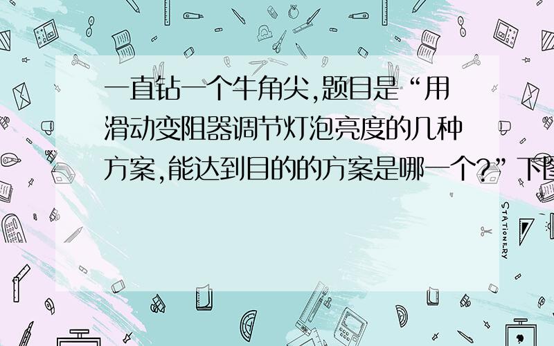 一直钻一个牛角尖,题目是“用滑动变阻器调节灯泡亮度的几种方案,能达到目的的方案是哪一个?”下图是不能达到的方案,答案中说灯泡与电阻器下段被短路.疑问：滑动变阻器跟灯泡此时是