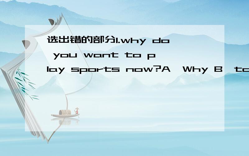 选出错的部分1.why do you want to play sports now?A,Why B,to C,play sports2they like paying ball games and eat food.A.playing B,ball games C,eat D,food3.that lazy lion usually sleeps and relax 20 hours every day.A.lazy B.sleeps C,relax D.20 hour