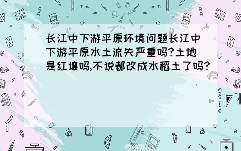 长江中下游平原环境问题长江中下游平原水土流失严重吗?土地是红壤吗,不说都改成水稻土了吗?