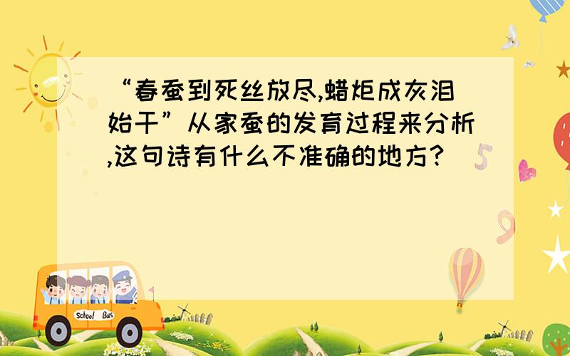 “春蚕到死丝放尽,蜡炬成灰泪始干”从家蚕的发育过程来分析,这句诗有什么不准确的地方?