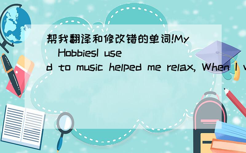 帮我翻译和修改错的单词!My  HobbiesI used to music helped me relax, When I was tired. It also brought me happiness. New my hobbies are doing sports like pinging basketball . Can make me strange swimming   is a good way to keep fit , and It