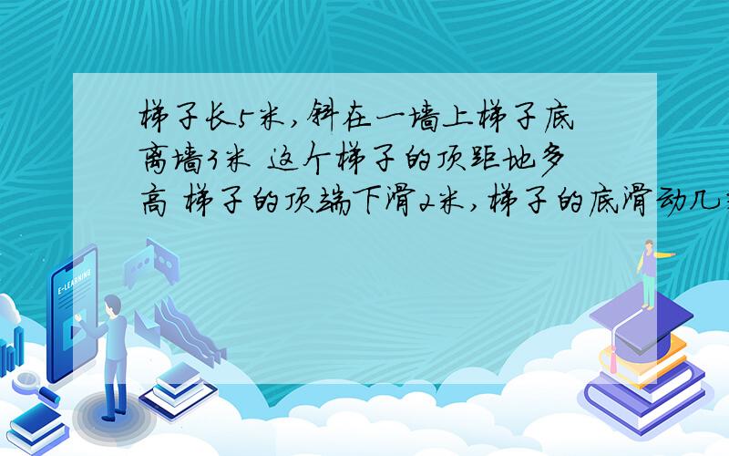 梯子长5米,斜在一墙上梯子底离墙3米 这个梯子的顶距地多高 梯子的顶端下滑2米,梯子的底滑动几米?梯子长5米,斜在一墙上梯子底离墙3米 这个梯子的顶距地多高 梯子的顶端下滑1米,梯子的底