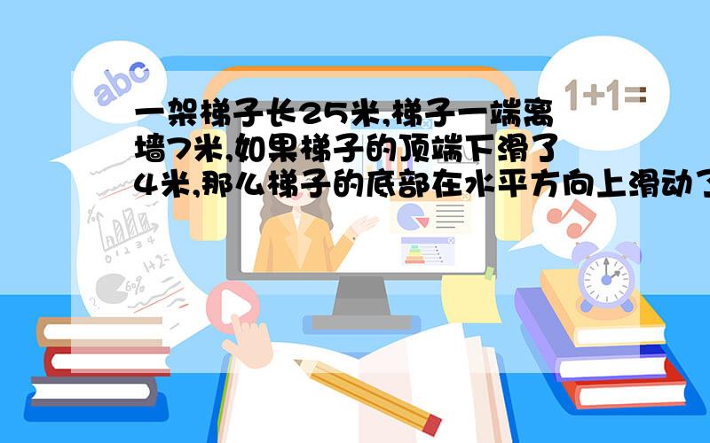 一架梯子长25米,梯子一端离墙7米,如果梯子的顶端下滑了4米,那么梯子的底部在水平方向上滑动了几米?