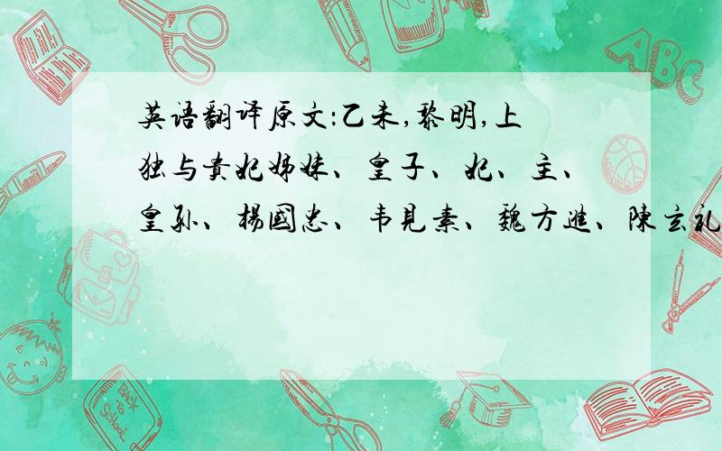 英语翻译原文：乙未,黎明,上独与贵妃姊妹、皇子、妃、主、皇孙、杨国忠、韦见素、魏方进、陈玄礼及亲近宦官、宫人出延秋门,妃、主、皇孙之在外者,皆委之而去.上过左藏,杨国忠请焚之,