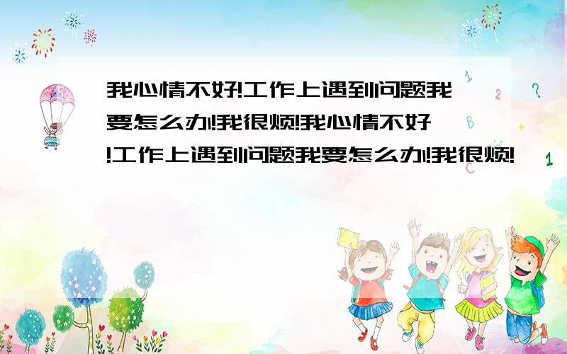 我心情不好!工作上遇到问题我要怎么办!我很烦!我心情不好!工作上遇到问题我要怎么办!我很烦!