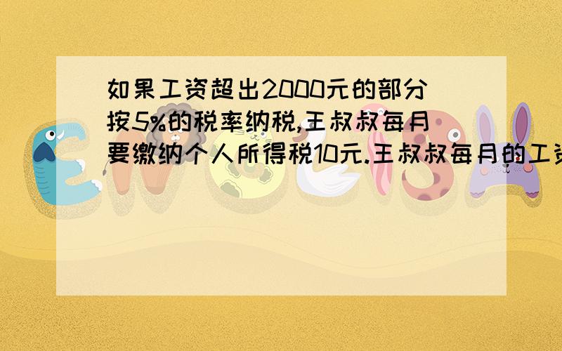 如果工资超出2000元的部分按5%的税率纳税,王叔叔每月要缴纳个人所得税10元.王叔叔每月的工资是多少元?大哥大姐们,注意：我要算式哦!