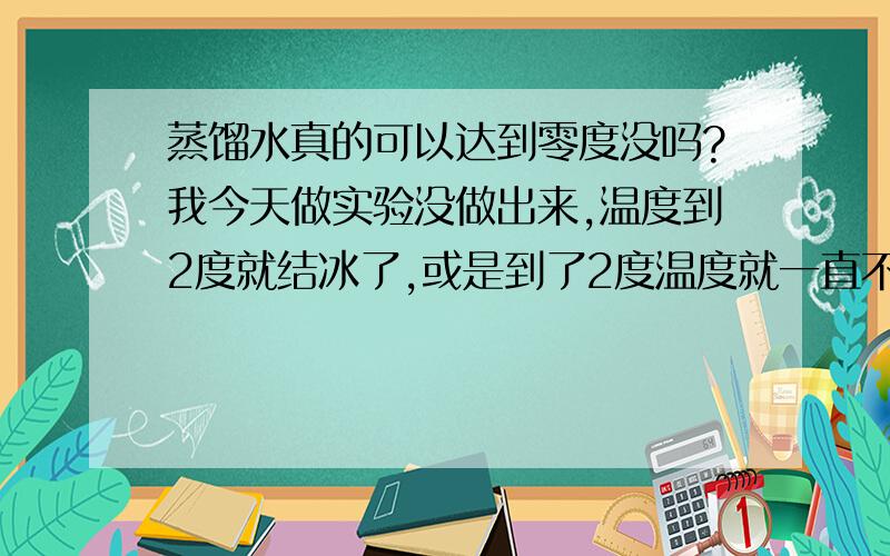 蒸馏水真的可以达到零度没吗?我今天做实验没做出来,温度到2度就结冰了,或是到了2度温度就一直不变了.