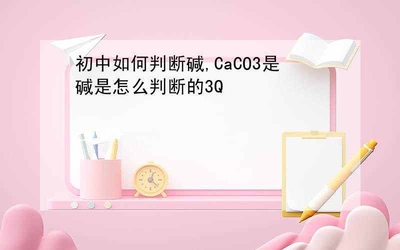 初中如何判断碱,CaCO3是碱是怎么判断的3Q