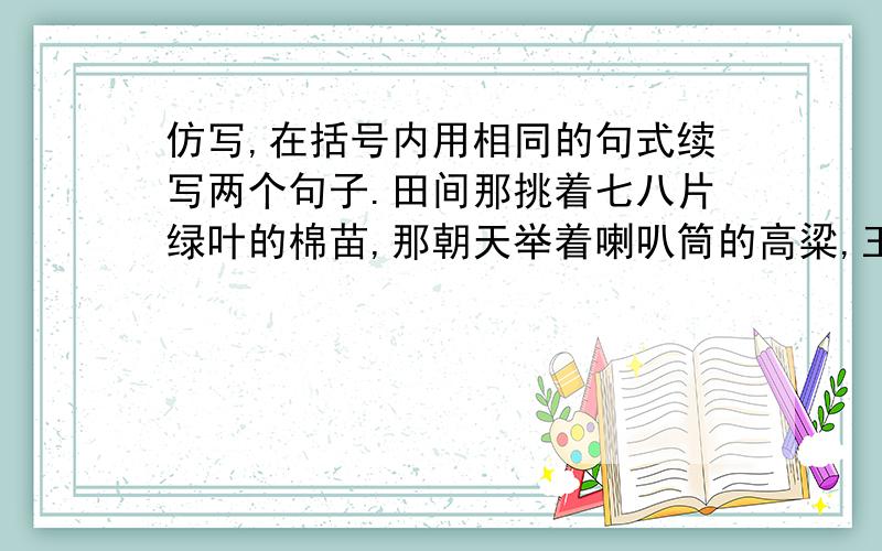 仿写,在括号内用相同的句式续写两个句子.田间那挑着七八片绿叶的棉苗,那朝天举着喇叭筒的高粱,玉米,那在地上匍匐前进的瓜秧,（ ）无不迸发出旺盛的活力.