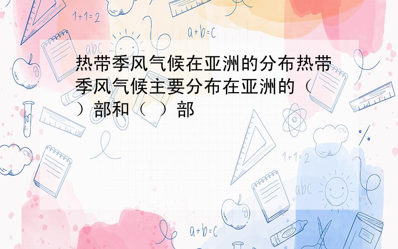 热带季风气候在亚洲的分布热带季风气候主要分布在亚洲的（ ）部和（ ）部