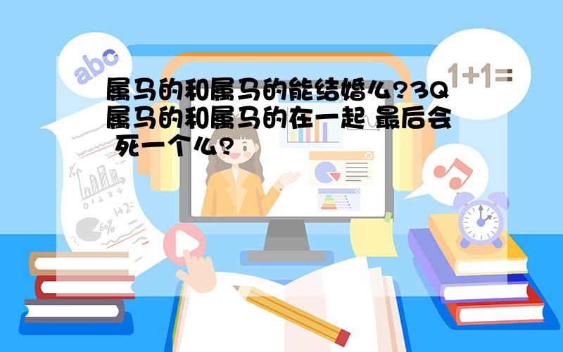 属马的和属马的能结婚么?3Q属马的和属马的在一起 最后会 死一个么?