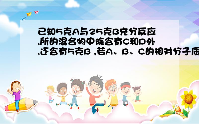 已知5克A与25克B充分反应,所的混合物中除含有C和D外,还含有5克B ,若A、B、C的相对分子质量分别为16、32、44,则A与B反应的化学方程式为（ ）A．2A+B=C+2D B.2A+B=2C+DC.A +2B=C+2D D.A+2B=2C+D选CA和B质量之