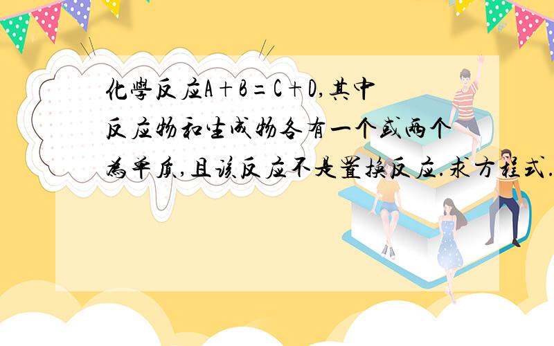 化学反应A+B=C+D,其中反应物和生成物各有一个或两个为单质,且该反应不是置换反应.求方程式.