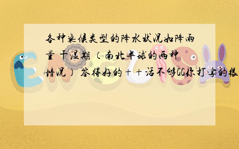 各种气候类型的降水状况如降雨量 干湿期 （南北半球的两种情况） 答得好的++活不够GG你打字的很辛苦啊 但是不太切合问题 你要是缺分我再提个问题你打就给你分