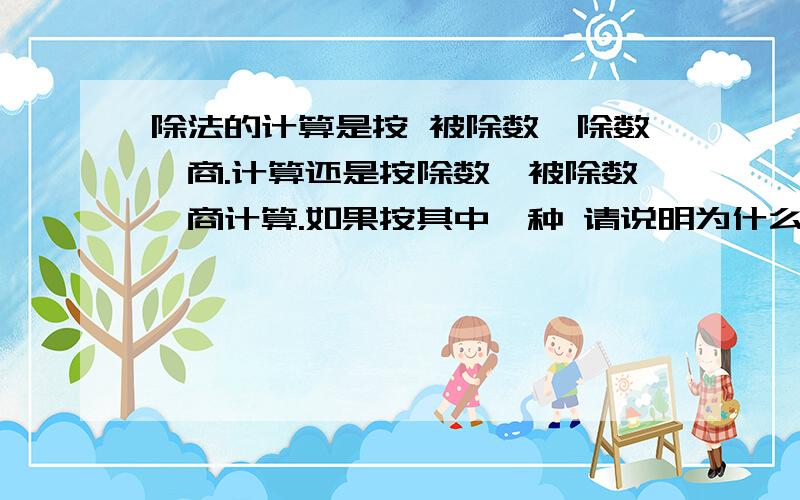 除法的计算是按 被除数、除数、商.计算还是按除数、被除数、商计算.如果按其中一种 请说明为什么?