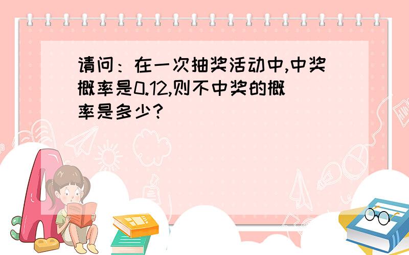 请问：在一次抽奖活动中,中奖概率是0.12,则不中奖的概率是多少?